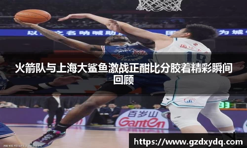 火箭队与上海大鲨鱼激战正酣比分胶着精彩瞬间回顾