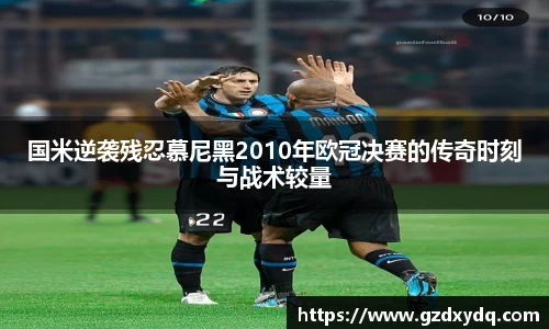 国米逆袭残忍慕尼黑2010年欧冠决赛的传奇时刻与战术较量